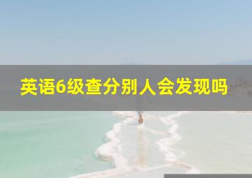 英语6级查分别人会发现吗