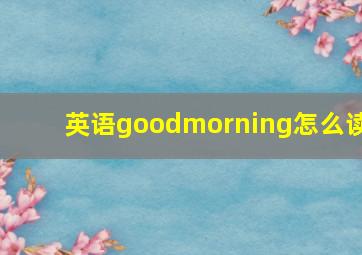 英语goodmorning怎么读