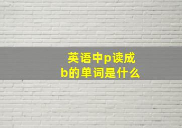 英语中p读成b的单词是什么