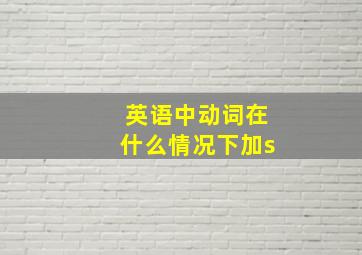 英语中动词在什么情况下加s