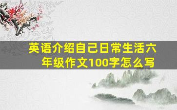 英语介绍自己日常生活六年级作文100字怎么写