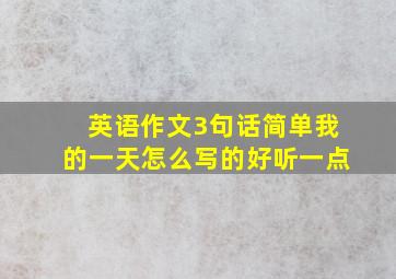 英语作文3句话简单我的一天怎么写的好听一点