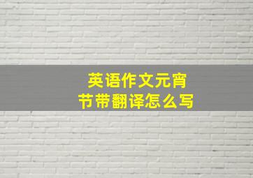 英语作文元宵节带翻译怎么写