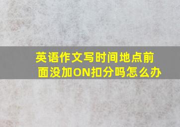 英语作文写时间地点前面没加ON扣分吗怎么办