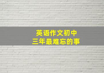 英语作文初中三年最难忘的事