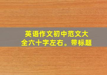 英语作文初中范文大全六十字左右。带标题