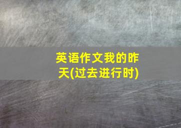 英语作文我的昨天(过去进行时)