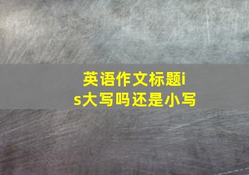 英语作文标题is大写吗还是小写