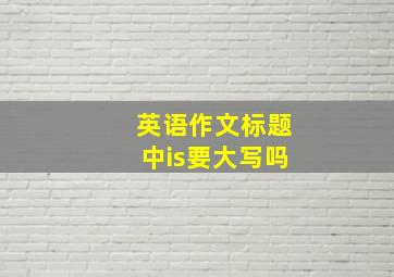 英语作文标题中is要大写吗