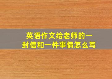 英语作文给老师的一封信和一件事情怎么写