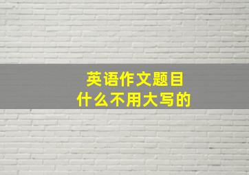 英语作文题目什么不用大写的