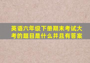 英语六年级下册期末考试大考的题目是什么并且有答案