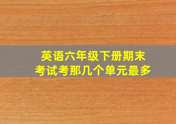 英语六年级下册期末考试考那几个单元最多