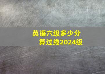 英语六级多少分算过线2024级