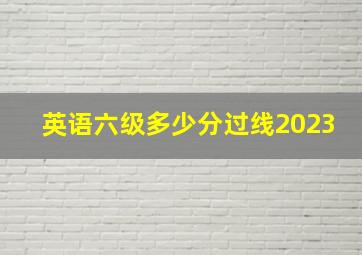 英语六级多少分过线2023