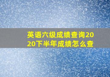 英语六级成绩查询2020下半年成绩怎么查