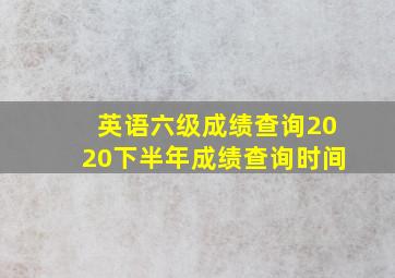 英语六级成绩查询2020下半年成绩查询时间