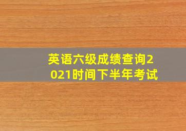 英语六级成绩查询2021时间下半年考试