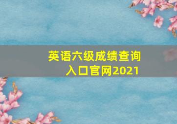 英语六级成绩查询入口官网2021