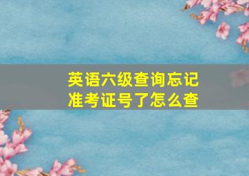 英语六级查询忘记准考证号了怎么查