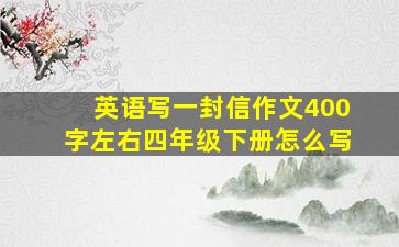 英语写一封信作文400字左右四年级下册怎么写