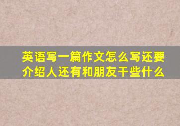 英语写一篇作文怎么写还要介绍人还有和朋友干些什么