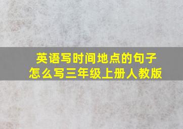 英语写时间地点的句子怎么写三年级上册人教版