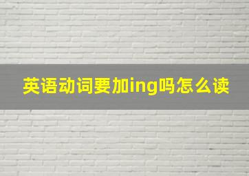 英语动词要加ing吗怎么读