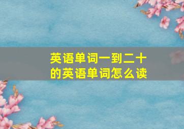 英语单词一到二十的英语单词怎么读