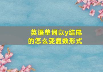 英语单词以y结尾的怎么变复数形式