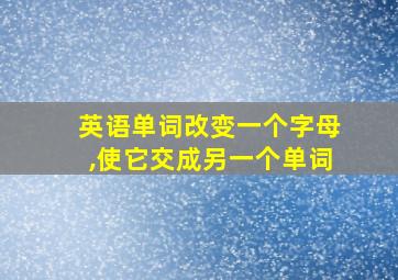 英语单词改变一个字母,使它交成另一个单词