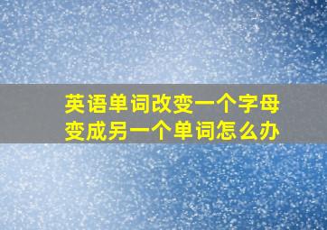 英语单词改变一个字母变成另一个单词怎么办