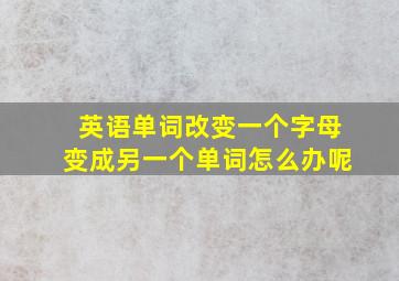 英语单词改变一个字母变成另一个单词怎么办呢