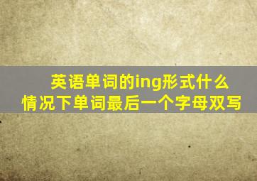 英语单词的ing形式什么情况下单词最后一个字母双写