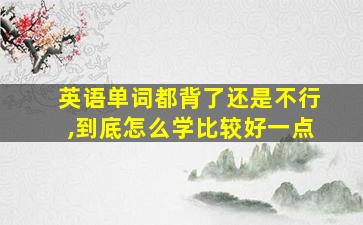 英语单词都背了还是不行,到底怎么学比较好一点