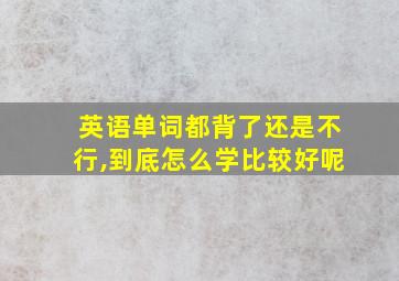 英语单词都背了还是不行,到底怎么学比较好呢