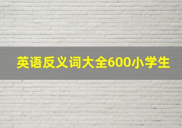 英语反义词大全600小学生