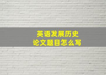 英语发展历史论文题目怎么写