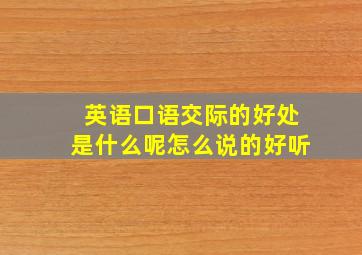 英语口语交际的好处是什么呢怎么说的好听