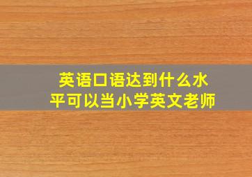 英语口语达到什么水平可以当小学英文老师