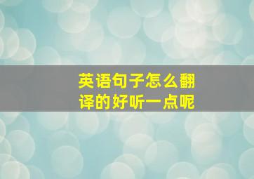 英语句子怎么翻译的好听一点呢