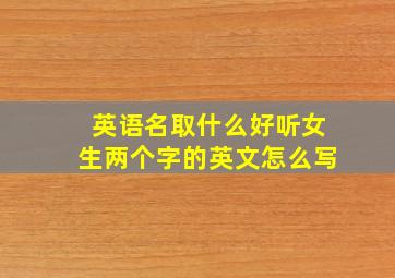 英语名取什么好听女生两个字的英文怎么写