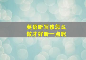 英语听写该怎么做才好听一点呢