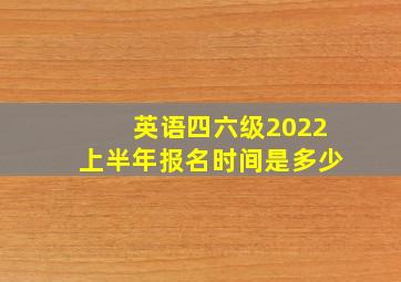 英语四六级2022上半年报名时间是多少