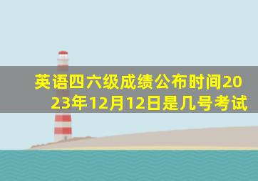 英语四六级成绩公布时间2023年12月12日是几号考试