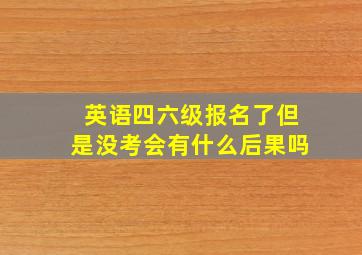 英语四六级报名了但是没考会有什么后果吗