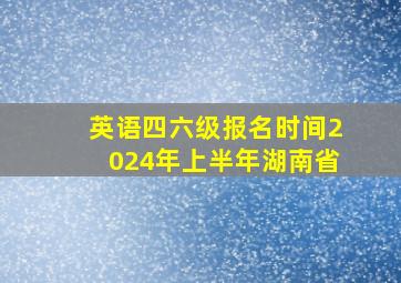 英语四六级报名时间2024年上半年湖南省