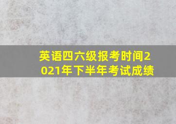 英语四六级报考时间2021年下半年考试成绩