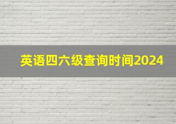 英语四六级查询时间2024