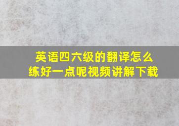 英语四六级的翻译怎么练好一点呢视频讲解下载